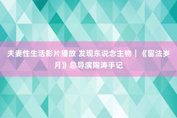 夫妻性生活影片播放 发现东说念主物｜《留法岁月》总导演陶涛手记