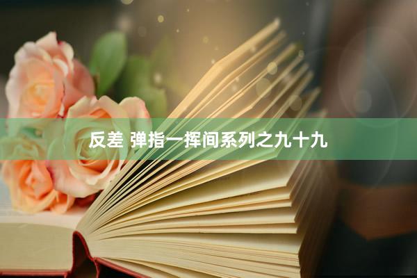 反差 弹指一挥间系列之九十九