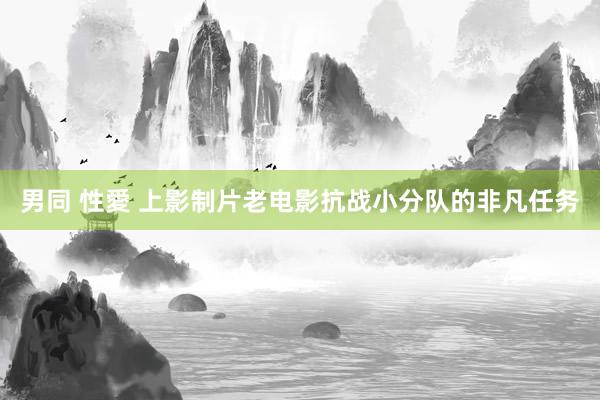 男同 性愛 上影制片老电影抗战小分队的非凡任务