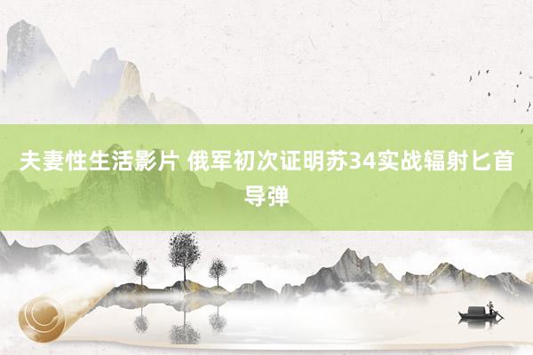 夫妻性生活影片 俄军初次证明苏34实战辐射匕首导弹