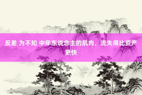 反差 为不知 中年东说念主的肌肉，流失得比资产更快