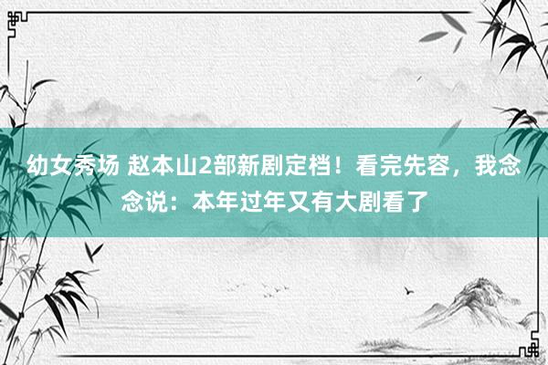 幼女秀场 赵本山2部新剧定档！看完先容，我念念说：本年过年又有大剧看了