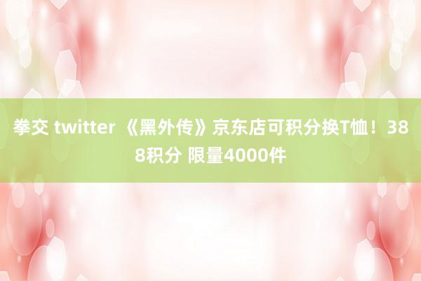 拳交 twitter 《黑外传》京东店可积分换T恤！388积分 限量4000件