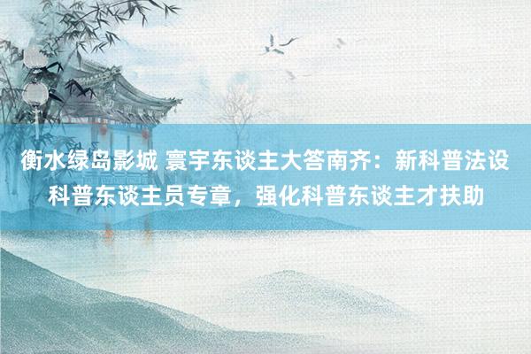 衡水绿岛影城 寰宇东谈主大答南齐：新科普法设科普东谈主员专章，强化科普东谈主才扶助