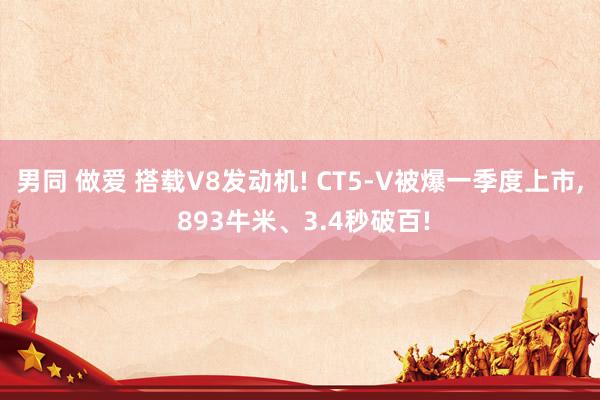 男同 做爱 搭载V8发动机! CT5-V被爆一季度上市， 893牛米、3.4秒破百!
