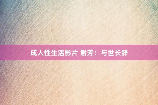 成人性生活影片 谢芳：与世长辞