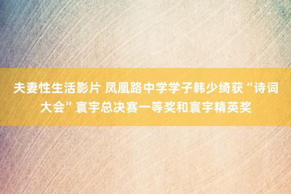 夫妻性生活影片 凤凰路中学学子韩少绮获“诗词大会”寰宇总决赛一等奖和寰宇精英奖