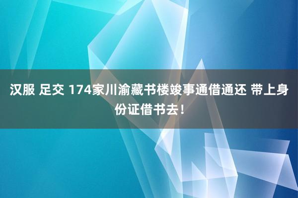 汉服 足交 174家川渝藏书楼竣事通借通还 带上身份证借书去！