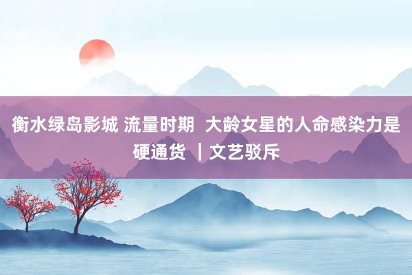 衡水绿岛影城 流量时期  大龄女星的人命感染力是硬通货 ｜文艺驳斥