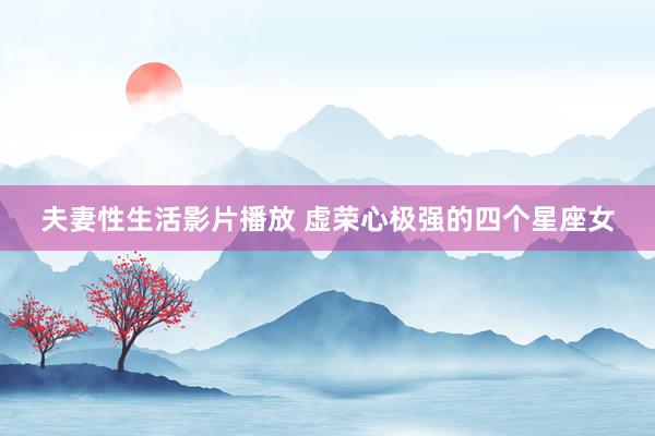 夫妻性生活影片播放 虚荣心极强的四个星座女