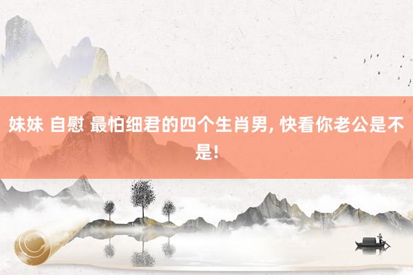 妹妹 自慰 最怕细君的四个生肖男， 快看你老公是不是!