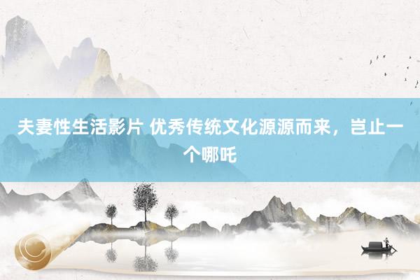 夫妻性生活影片 优秀传统文化源源而来，岂止一个哪吒