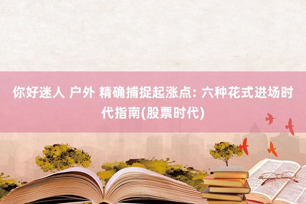 你好迷人 户外 精确捕捉起涨点: 六种花式进场时代指南(股票时代)