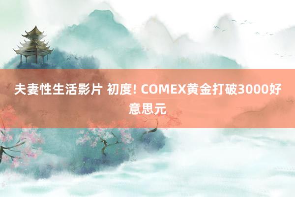 夫妻性生活影片 初度! COMEX黄金打破3000好意思元
