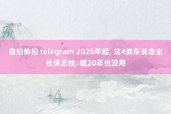 自拍偷拍 telegram 2025年起， 这4类东说念主社保无效， 缴20年也没用