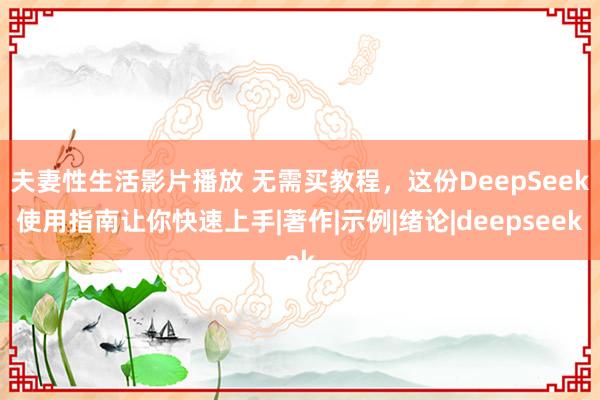 夫妻性生活影片播放 无需买教程，这份DeepSeek使用指南让你快速上手|著作|示例|绪论|deepseek