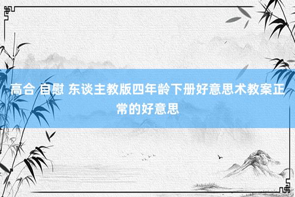 高合 自慰 东谈主教版四年龄下册好意思术教案正常的好意思