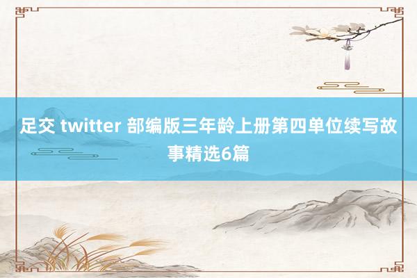 足交 twitter 部编版三年龄上册第四单位续写故事精选6篇