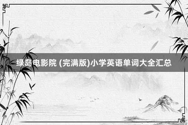 绿岛电影院 (完满版)小学英语单词大全汇总