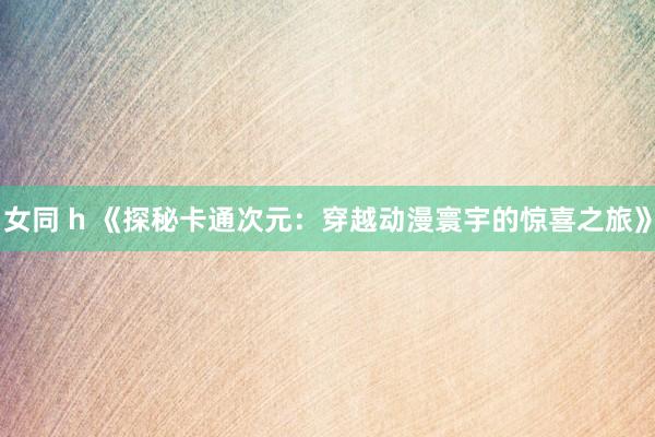 女同 h 《探秘卡通次元：穿越动漫寰宇的惊喜之旅》