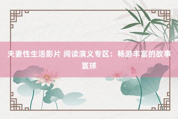 夫妻性生活影片 阅读演义专区：畅游丰富的故事寰球