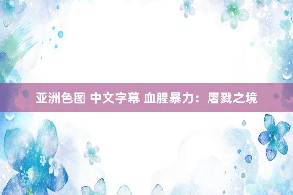 亚洲色图 中文字幕 血腥暴力：屠戮之境
