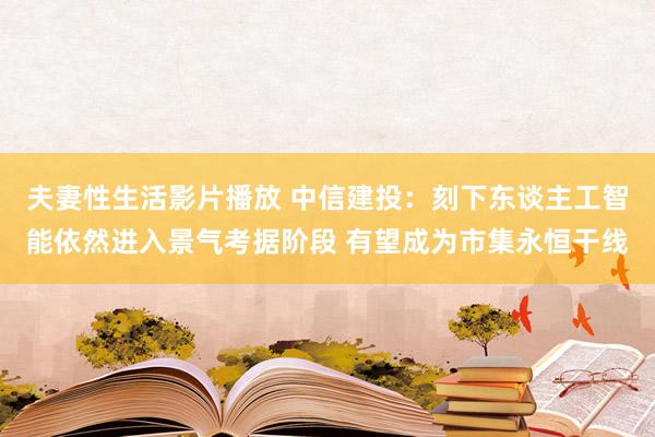 夫妻性生活影片播放 中信建投：刻下东谈主工智能依然进入景气考据阶段 有望成为市集永恒干线