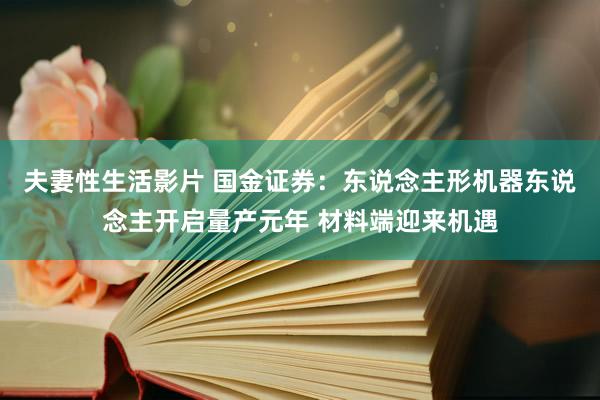 夫妻性生活影片 国金证券：东说念主形机器东说念主开启量产元年 材料端迎来机遇