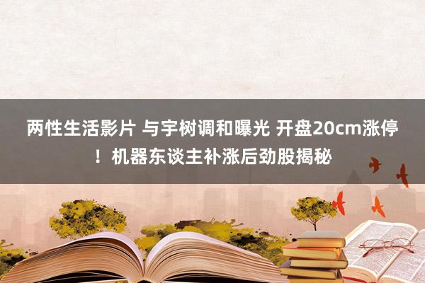 两性生活影片 与宇树调和曝光 开盘20cm涨停！机器东谈主补涨后劲股揭秘