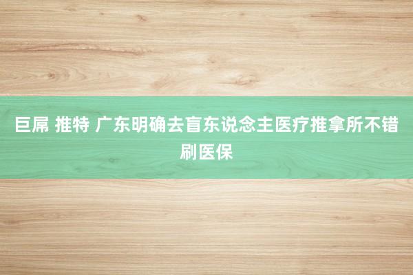 巨屌 推特 广东明确去盲东说念主医疗推拿所不错刷医保