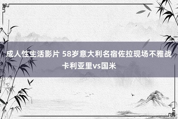 成人性生活影片 58岁意大利名宿佐拉现场不雅战卡利亚里vs国米