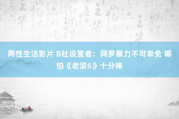 两性生活影片 B社设置者：网罗暴力不可幸免 哪怕《老滚6》十分棒