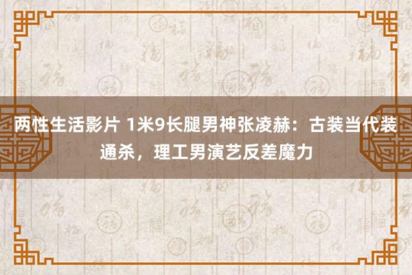 两性生活影片 1米9长腿男神张凌赫：古装当代装通杀，理工男演艺反差魔力