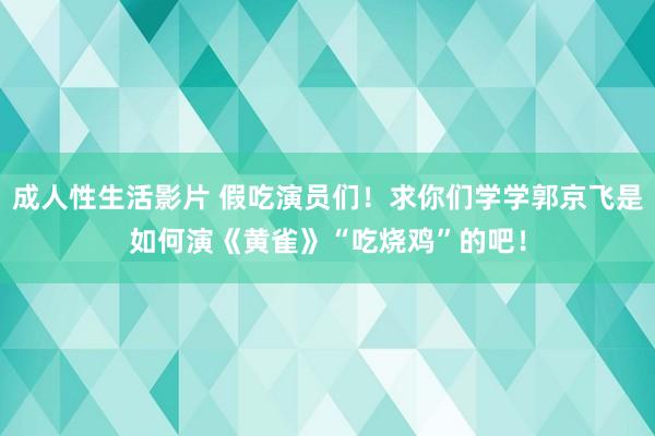 成人性生活影片 假吃演员们！求你们学学郭京飞是如何演《黄雀》“吃烧鸡”的吧！