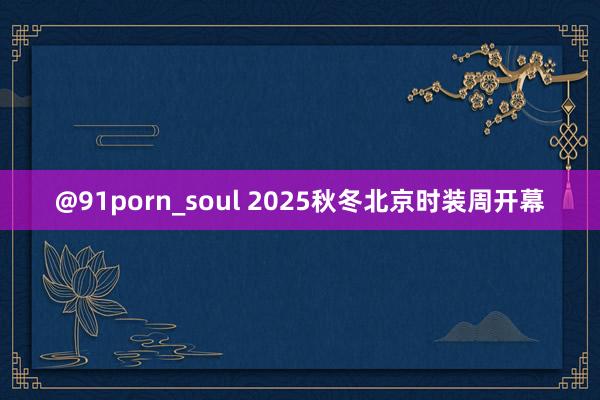 @91porn_soul 2025秋冬北京时装周开幕
