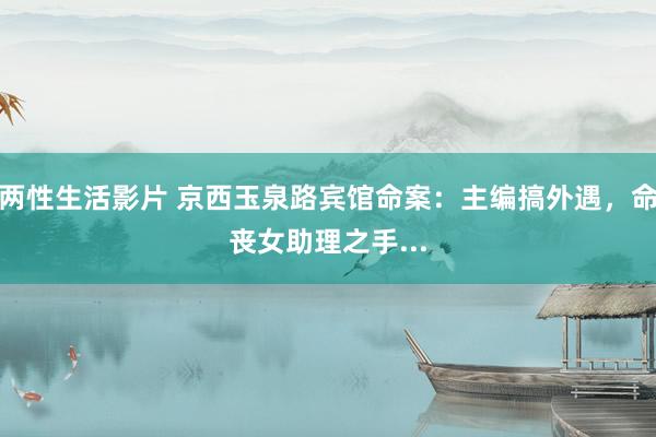 两性生活影片 京西玉泉路宾馆命案：主编搞外遇，命丧女助理之手...