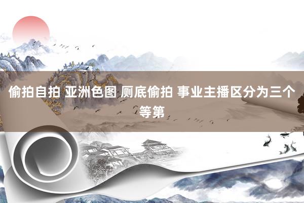 偷拍自拍 亚洲色图 厕底偷拍 事业主播区分为三个等第