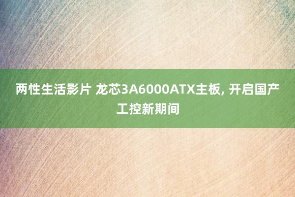 两性生活影片 龙芯3A6000ATX主板， 开启国产工控新期间