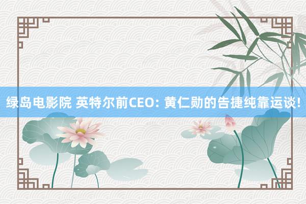 绿岛电影院 英特尔前CEO: 黄仁勋的告捷纯靠运谈!