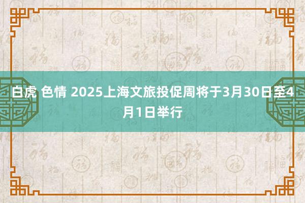 白虎 色情 2025上海文旅投促周将于3月30日至4月1日举行