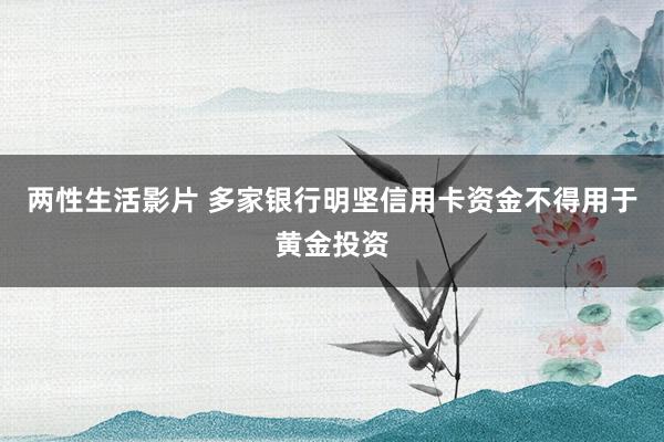 两性生活影片 多家银行明坚信用卡资金不得用于黄金投资