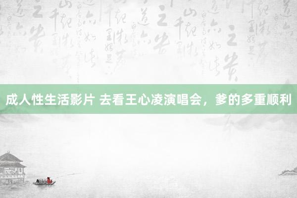 成人性生活影片 去看王心凌演唱会，爹的多重顺利
