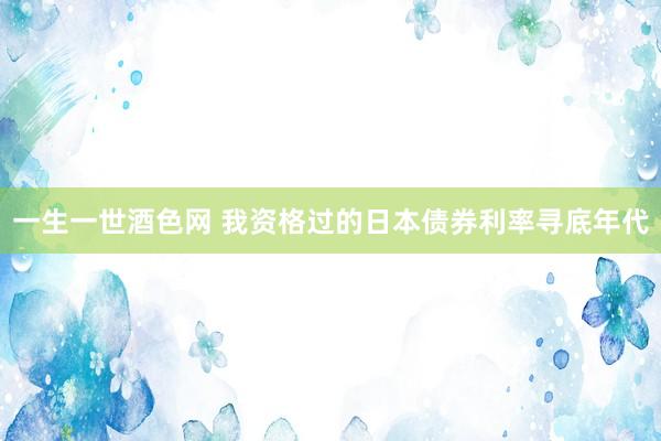 一生一世酒色网 我资格过的日本债券利率寻底年代