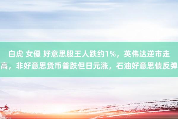 白虎 女優 好意思股王人跌约1%，英伟达逆市走高，非好意思货币普跌但日元涨，石油好意思债反弹