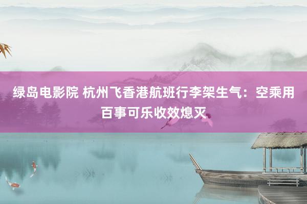 绿岛电影院 杭州飞香港航班行李架生气：空乘用百事可乐收效熄灭