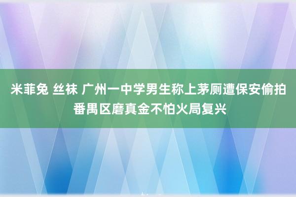 米菲兔 丝袜 广州一中学男生称上茅厕遭保安偷拍 番禺区磨真金不怕火局复兴