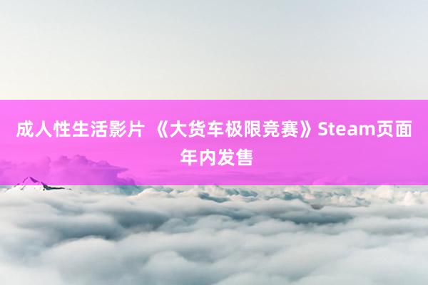 成人性生活影片 《大货车极限竞赛》Steam页面 年内发售