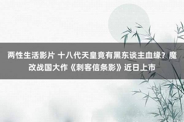 两性生活影片 十八代天皇竟有黑东谈主血缘？魔改战国大作《刺客信条影》近日上市