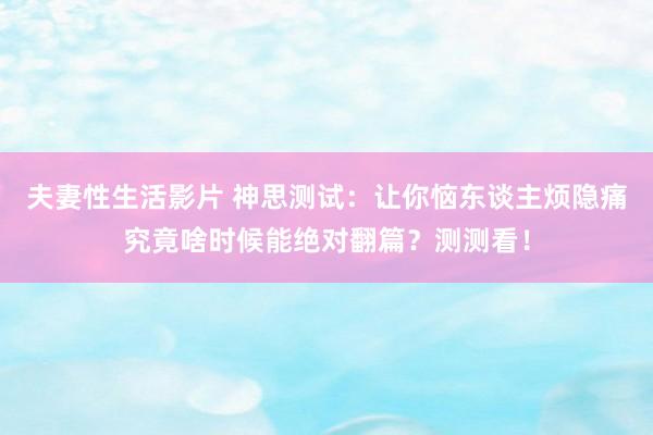 夫妻性生活影片 神思测试：让你恼东谈主烦隐痛究竟啥时候能绝对翻篇？测测看！