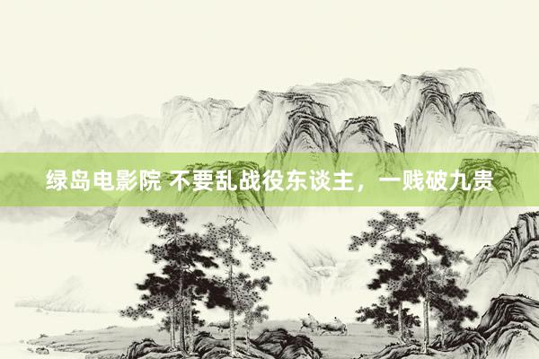 绿岛电影院 不要乱战役东谈主，一贱破九贵